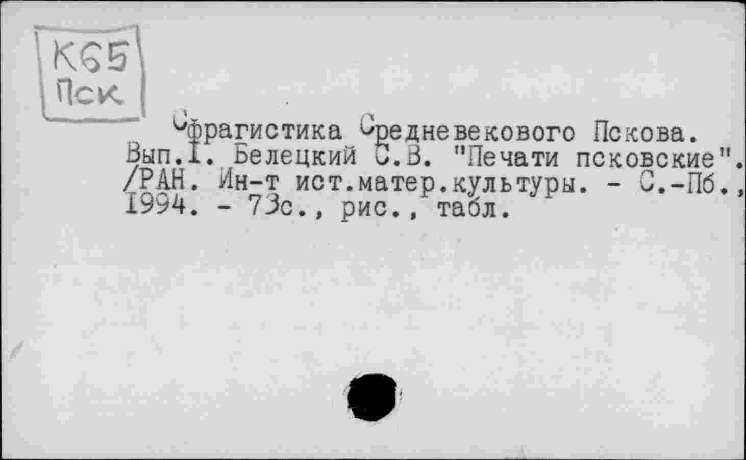 ﻿K S 5
Пек
„І .4
сфрагистика средневекового Пскова.
Вып.1. Белецкий С.З. "Печати псковские /РАН. Ин-т ист.матер.культуры. - С.-Пб 19^4. - 73с., рис., табл.